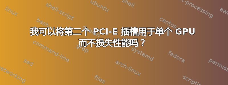 我可以将第二个 PCI-E 插槽用于单个 GPU 而不损失性能吗？