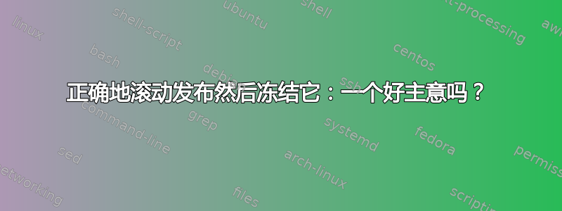 正确地滚动发布然后冻结它：一个好主意吗？