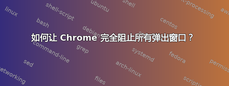 如何让 Chrome 完全阻止所有弹出窗口？