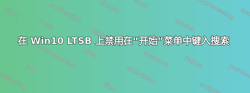 在 Win10 LTSB 上禁用在“开始”菜单中键入搜索