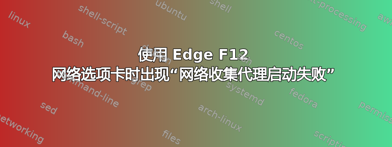 使用 Edge F12 网络选项卡时出现“网络收集代理启动失败”