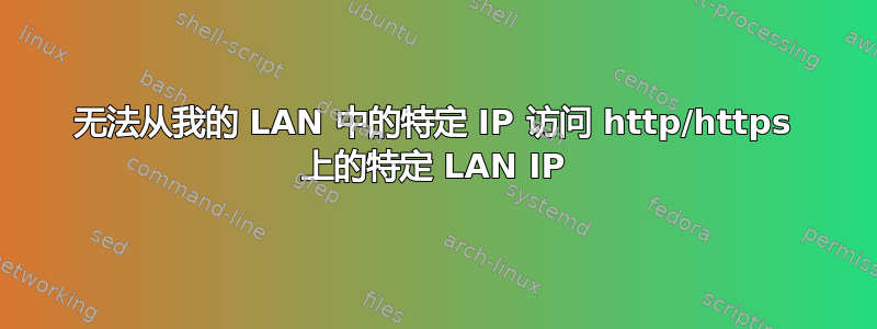 无法从我的 LAN 中的特定 IP 访问 http/https 上的特定 LAN IP