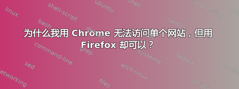 为什么我用 Chrome 无法访问单个网站，但用 Firefox 却可以？