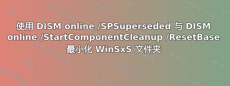 使用 DISM online /SPSuperseded 与 DISM online /StartComponentCleanup /ResetBase 最小化 WinSxS 文件夹