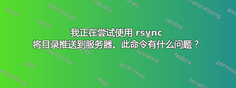 我正在尝试使用 rsync 将目录推送到服务器。此命令有什么问题？