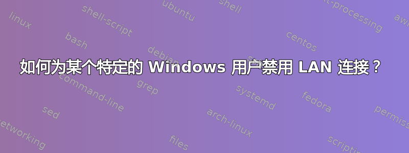 如何为某个特定的 Windows 用户禁用 LAN 连接？