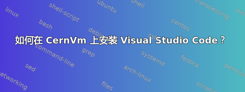 如何在 CernVm 上安装 Visual Studio Code？