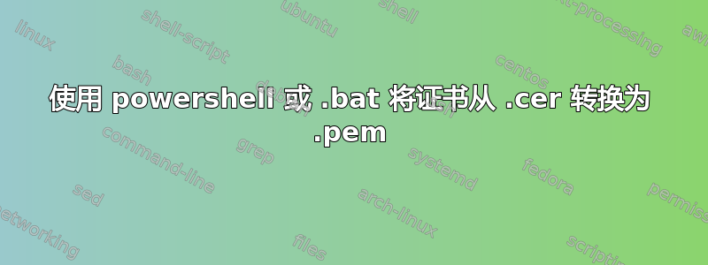 使用 powershell 或 .bat 将证书从 .cer 转换为 .pem