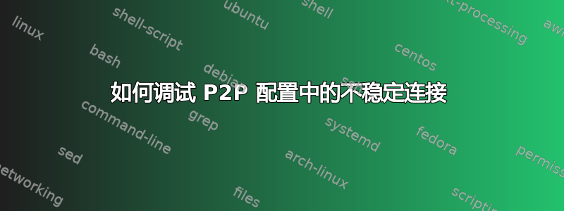 如何调试 P2P 配置中的不稳定连接