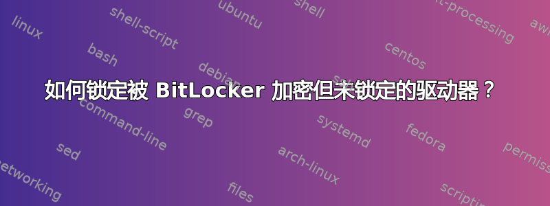 如何锁定被 BitLocker 加密但未锁定的驱动器？