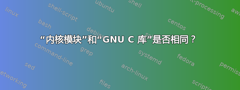 “内核模块”和“GNU C 库”是否相同？