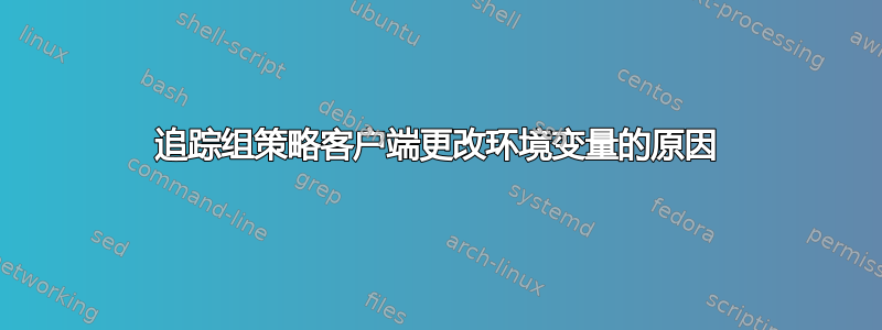 追踪组策略客户端更改环境变量的原因