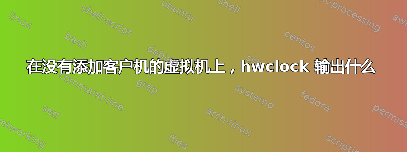 在没有添加客户机的虚拟机上，hwclock 输出什么