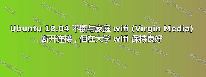 Ubuntu 18.04 不断与家庭 wifi (Virgin Media) 断开连接，但在大学 wifi 保持良好