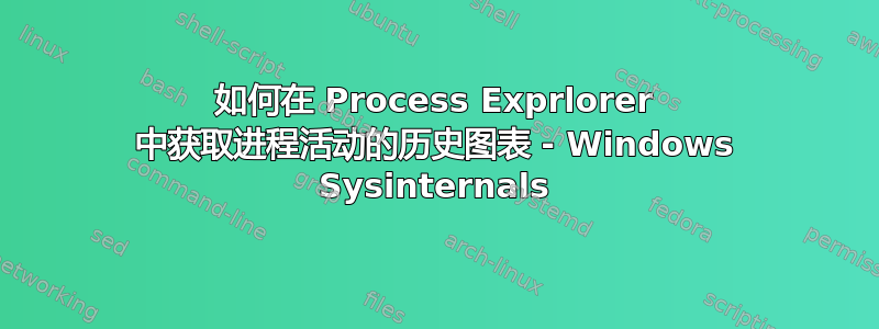 如何在 Process Exprlorer 中获取进程活动的历史图表 - Windows Sysinternals