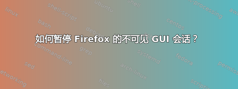 如何暂停 Firefox 的不可见 GUI 会话？