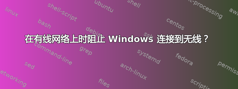 在有线网络上时阻止 Windows 连接到无线？