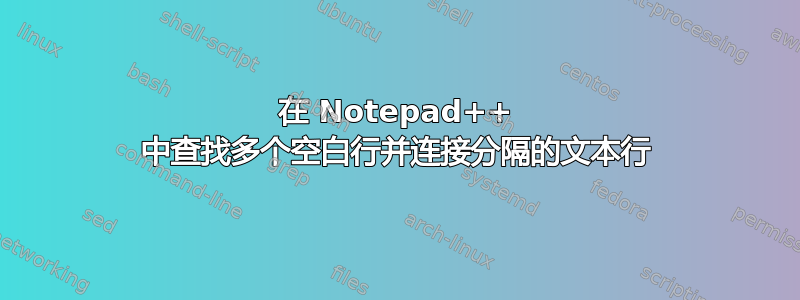 在 Notepad++ 中查找多个空白行并连接分隔的文本行