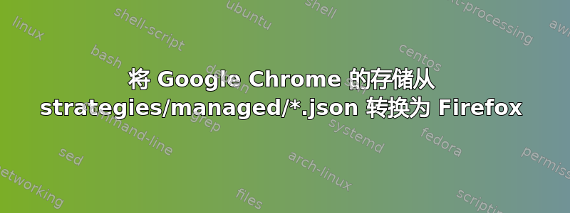 将 Google Chrome 的存储从 strategies/managed/*.json 转换为 Firefox