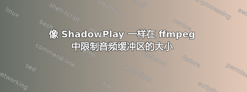 像 ShadowPlay 一样在 ffmpeg 中限制音频缓冲区的大小