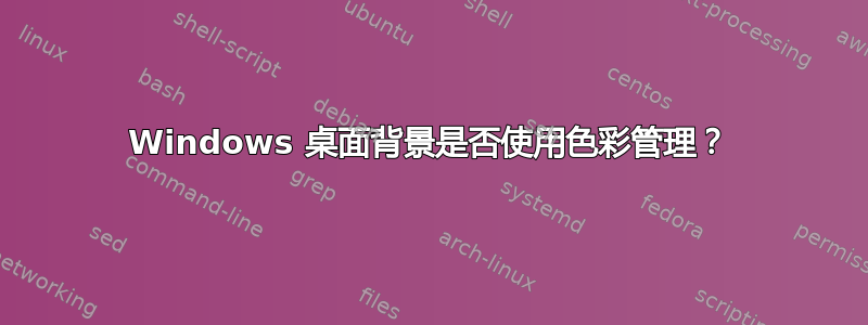 Windows 桌面背景是否使用色彩管理？