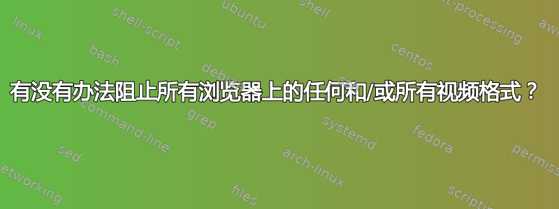 有没有办法阻止所有浏览器上的任何和/或所有视频格式？