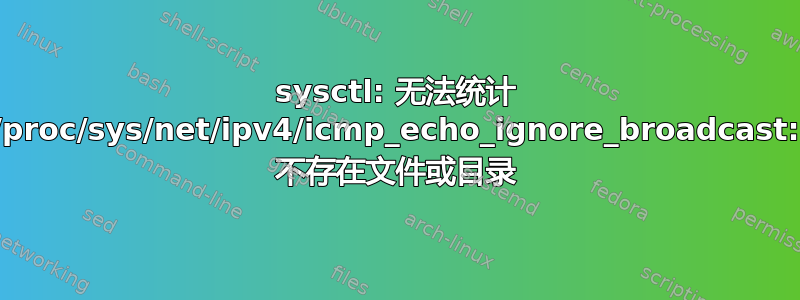 sysctl: 无法统计 /proc/sys/net/ipv4/icmp_echo_ignore_broadcast: 不存在文件或目录