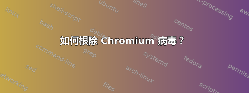 如何根除 Chromium 病毒？