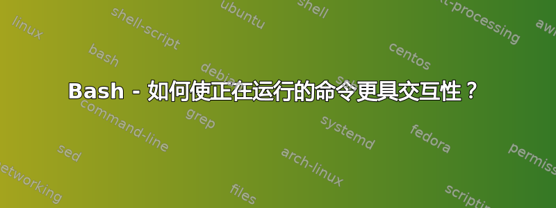 Bash - 如何使正在运行的命令更具交互性？