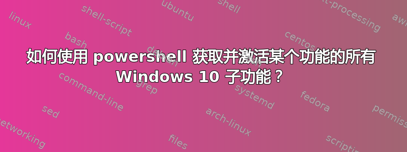 如何使用 powershell 获取并激活某个功能的所有 Windows 10 子功能？