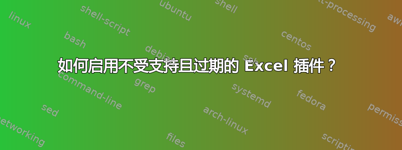 如何启用不受支持且过期的 Excel 插件？