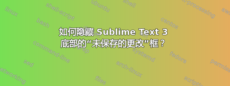 如何隐藏 Sublime Text 3 底部的“未保存的更改”框？