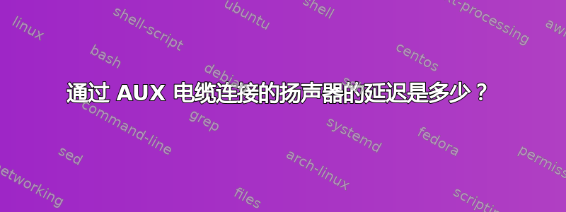 通过 AUX 电缆连接的扬声器的延迟是多少？