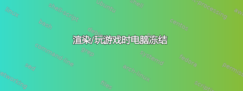 渲染/玩游戏时电脑冻结