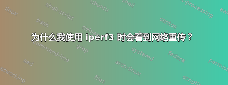 为什么我使用 iperf3 时会看到网络重传？