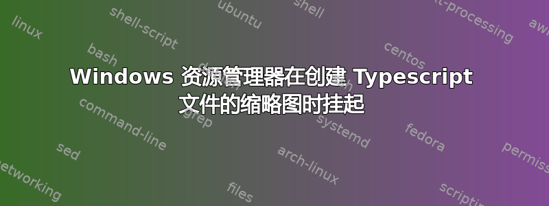 Windows 资源管理器在创建 Typescript 文件的缩略图时挂起