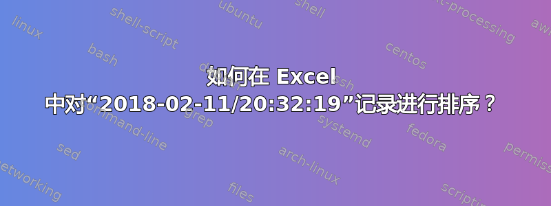 如何在 Excel 中对“2018-02-11/20:32:19”记录进行排序？