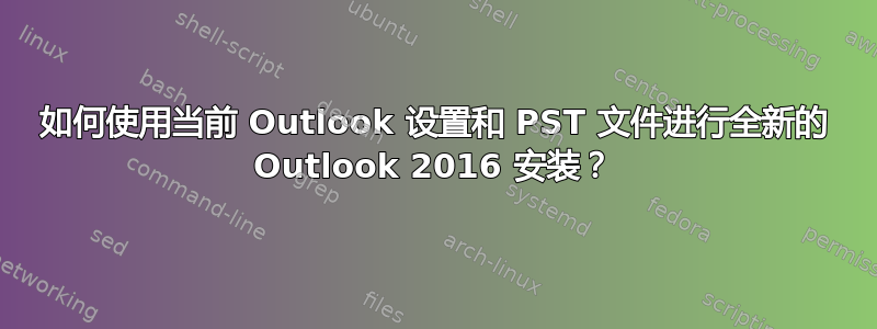 如何使用当前 Outlook 设置和 PST 文件进行全新的 Outlook 2016 安装？