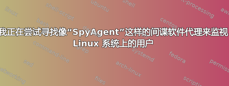 我正在尝试寻找像“SpyAgent”这样的间谍软件代理来监视 Linux 系统上的用户