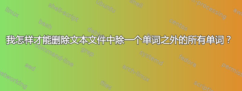 我怎样才能删除文本文件中除一个单词之外的所有单词？