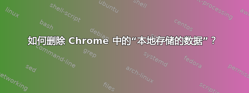 如何删除 Chrome 中的“本地存储的数据”？