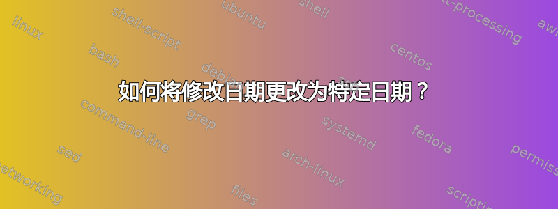 如何将修改日期更改为特定日期？