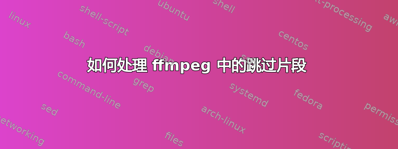 如何处理 ffmpeg 中的跳过片段