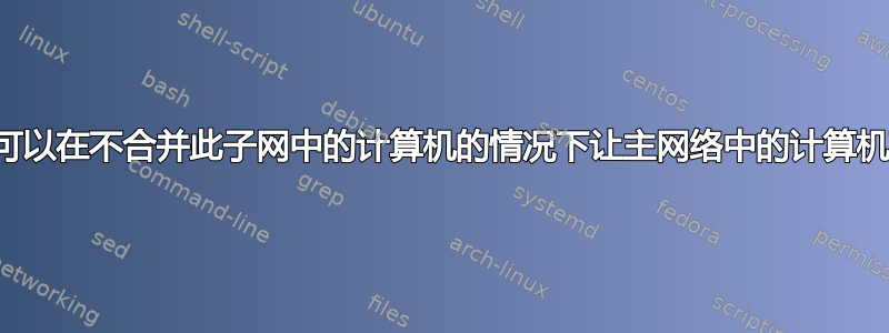 我是否可以在不合并此子网中的计算机的情况下让主网络中的计算机可见？