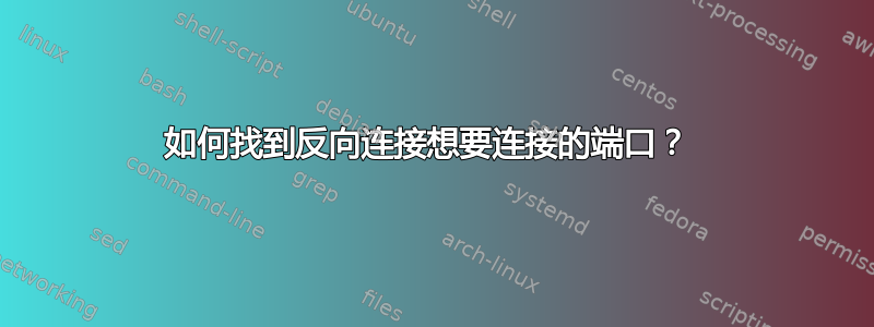 如何找到反向连接想要连接的端口？ 