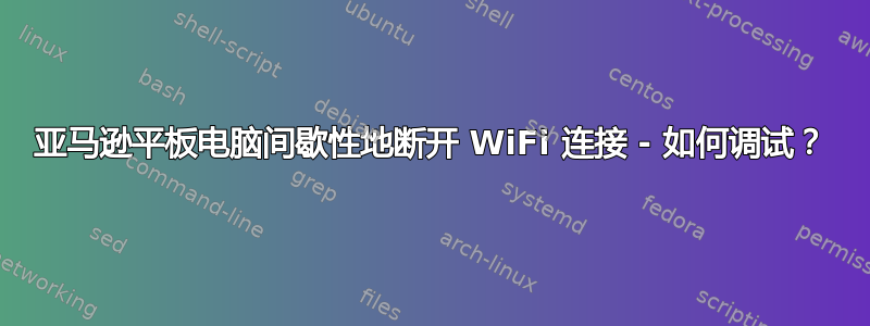 亚马逊平板电脑间歇性地断开 WiFi 连接 - 如何调试？