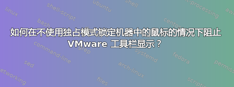 如何在不使用独占模式锁定机器中的鼠标的情况下阻止 VMware 工具栏显示？