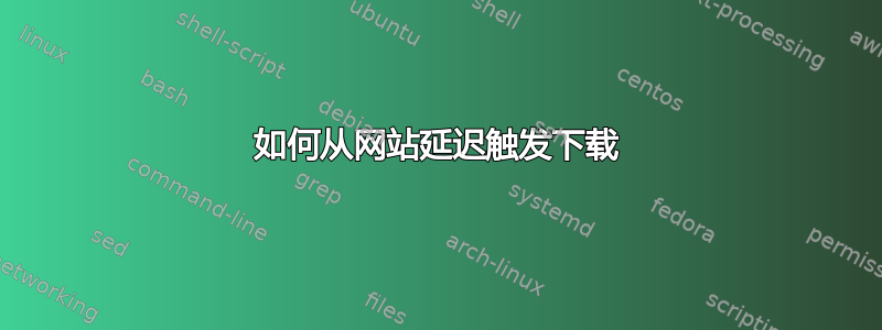 如何从网站延迟触发下载