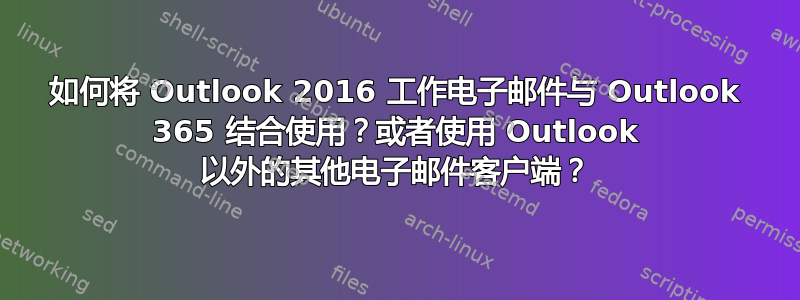 如何将 Outlook 2016 工作电子邮件与 Outlook 365 结合使用？或者使用 Outlook 以外的其他电子邮件客户端？