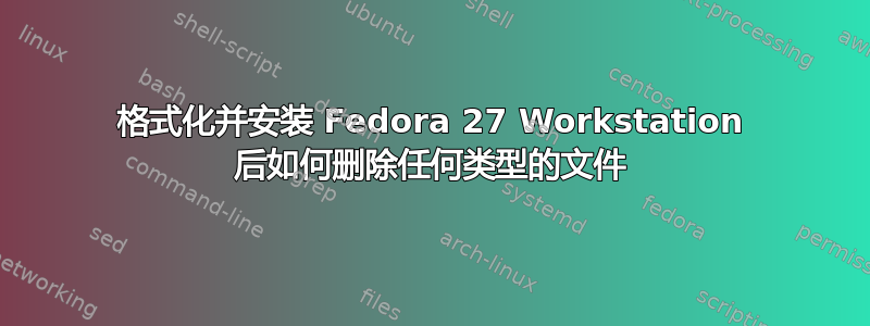 格式化并安装 Fedora 27 Workstation 后如何删除任何类型的文件